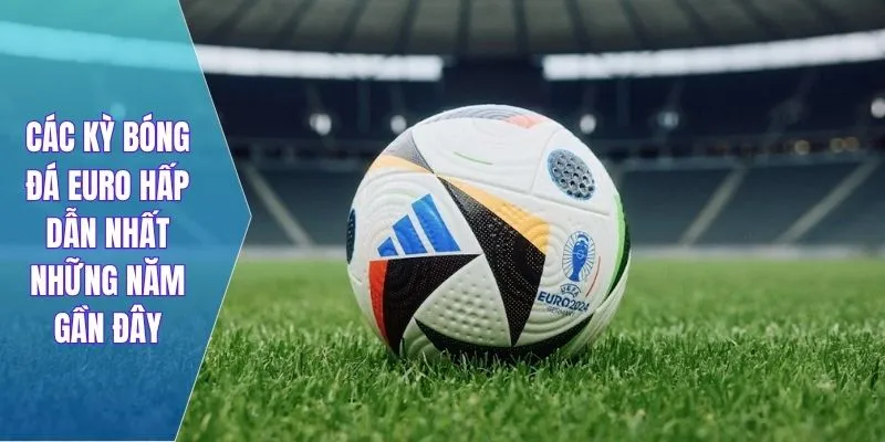 Các kỳ bóng đá euro hấp dẫn nhất những năm gần đây