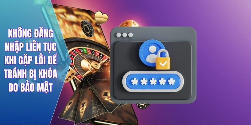 Không đăng nhập liên tục khi gặp lỗi để tránh bị khóa do bảo mật