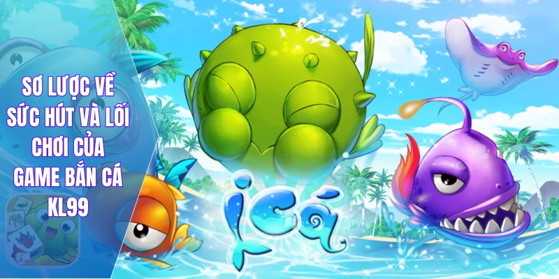 Sơ lược về sức hút và lối chơi của game bắn cá KL99
