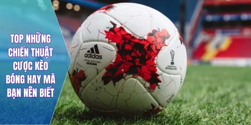 TOP những chiến thuật cược kèo bóng hay mà bạn nên biết