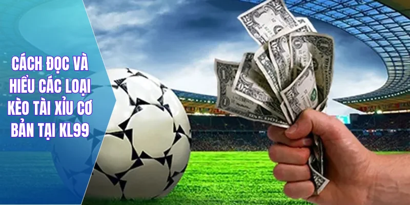 Cách đọc và hiểu các loại kèo tài xỉu cơ bản tại KL99